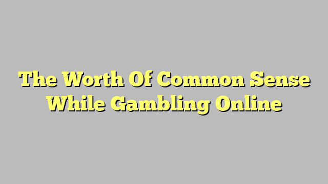 The Worth Of Common Sense While Gambling Online