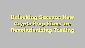 Unlocking Success: How Crypto Prop Firms are Revolutionizing Trading