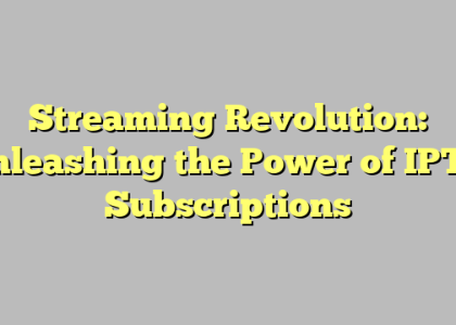 Streaming Revolution: Unleashing the Power of IPTV Subscriptions