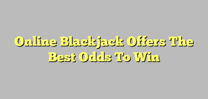 Online Blackjack Offers The Best Odds To Win