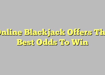 Online Blackjack Offers The Best Odds To Win