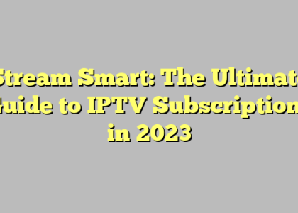 Stream Smart: The Ultimate Guide to IPTV Subscriptions in 2023