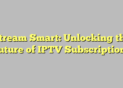 Stream Smart: Unlocking the Future of IPTV Subscriptions