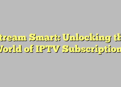 Stream Smart: Unlocking the World of IPTV Subscriptions