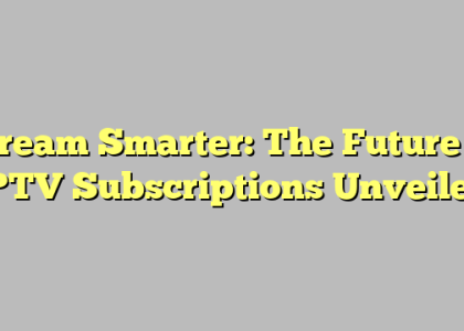 Stream Smarter: The Future of IPTV Subscriptions Unveiled