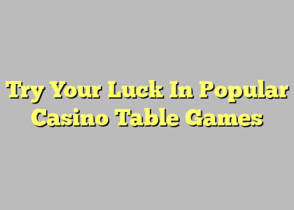 Try Your Luck In Popular Casino Table Games