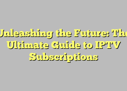 Unleashing the Future: The Ultimate Guide to IPTV Subscriptions