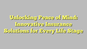 Unlocking Peace of Mind: Innovative Insurance Solutions for Every Life Stage
