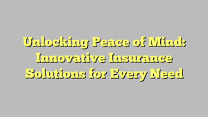 Unlocking Peace of Mind: Innovative Insurance Solutions for Every Need