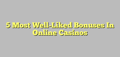 5 Most Well-Liked Bonuses In Online Casinos