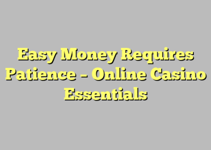 Easy Money Requires Patience – Online Casino Essentials