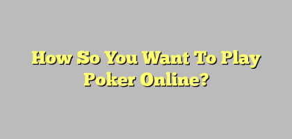 How So You Want To Play Poker Online?