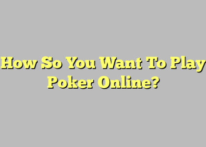 How So You Want To Play Poker Online?