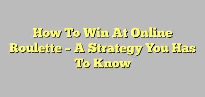 How To Win At Online Roulette – A Strategy You Has To Know