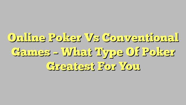 Online Poker Vs Conventional Games – What Type Of Poker Greatest For You