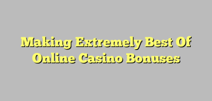 Making Extremely Best Of Online Casino Bonuses