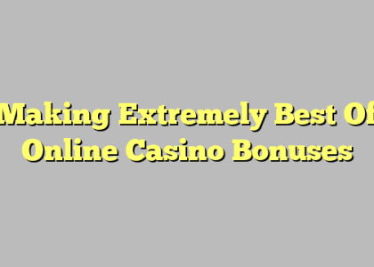 Making Extremely Best Of Online Casino Bonuses