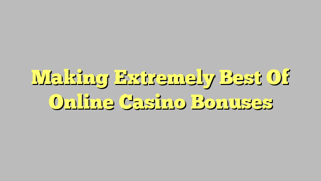 Making Extremely Best Of Online Casino Bonuses