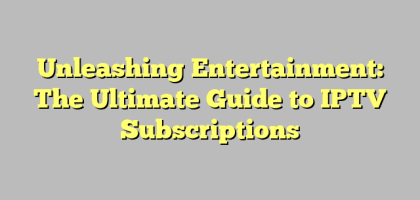 Unleashing Entertainment: The Ultimate Guide to IPTV Subscriptions