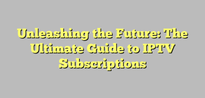 Unleashing the Future: The Ultimate Guide to IPTV Subscriptions