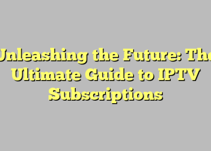 Unleashing the Future: The Ultimate Guide to IPTV Subscriptions