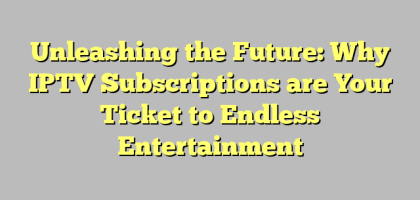 Unleashing the Future: Why IPTV Subscriptions are Your Ticket to Endless Entertainment