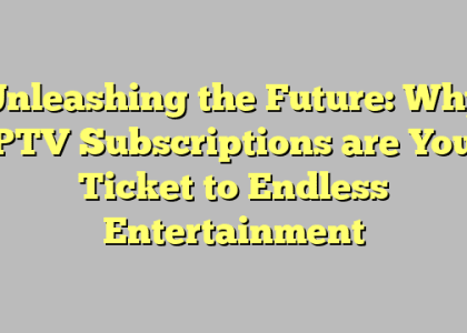 Unleashing the Future: Why IPTV Subscriptions are Your Ticket to Endless Entertainment