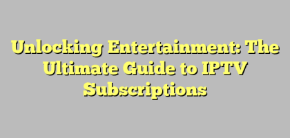 Unlocking Entertainment: The Ultimate Guide to IPTV Subscriptions